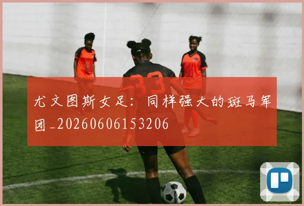 尤文图斯女足：同样强大的斑马军团_20260606153206