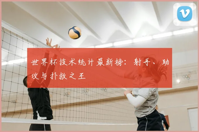 世界杯技术统计最新榜：射手、助攻与扑救之王