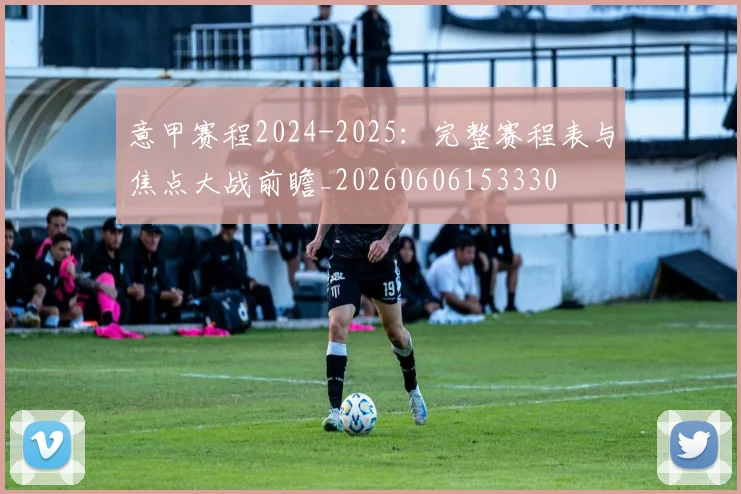 意甲赛程2024-2025:完整赛程表与焦点大战前瞻_20260606153330