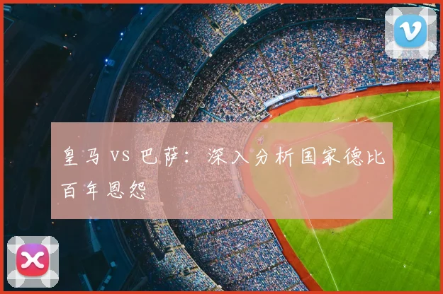 皇马 vs 巴萨：深入分析国家德比百年恩怨
