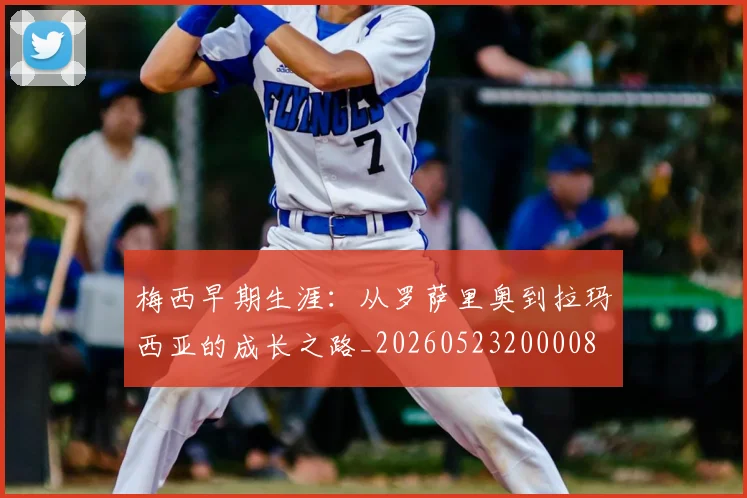 梅西早期生涯：从罗萨里奥到拉玛西亚的成长之路_20260523200008