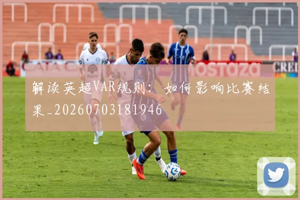 解读英超VAR规则：如何影响比赛结果_20260703181946