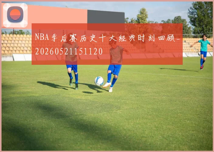 NBA季后赛历史十大经典时刻回顾_20260521151120