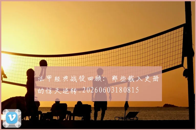 法甲经典战役回顾：那些载入史册的惊天逆转_20260603180815
