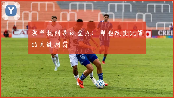 意甲裁判争议盘点：那些改变比赛的关键判罚