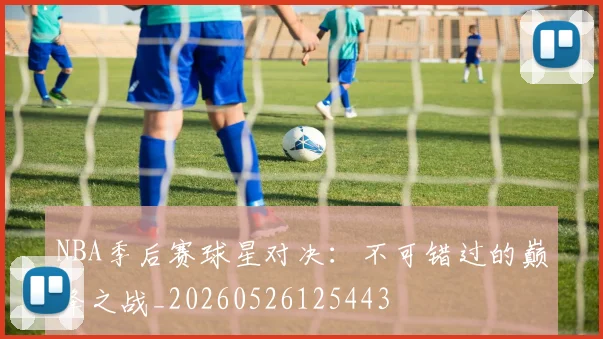 NBA季后赛球星对决：不可错过的巅峰之战_20260526125443