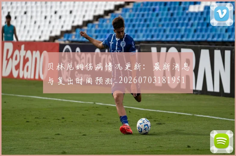 贝林厄姆伤病情况更新：最新消息与复出时间预测_20260703181951