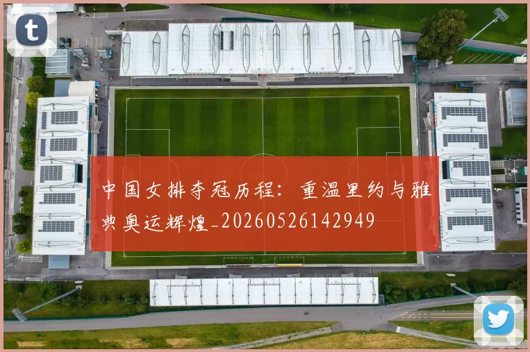 中国女排夺冠历程：重温里约与雅典奥运辉煌_20260526142949