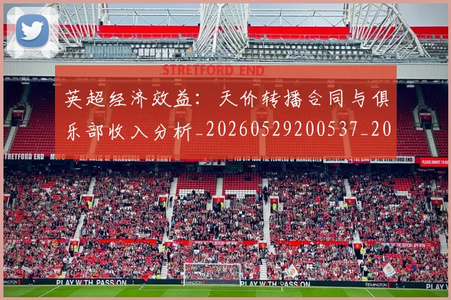 英超经济效益：天价转播合同与俱乐部收入分析_20260529200537_20260702174413