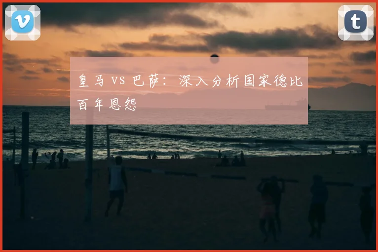 皇马 vs 巴萨：深入分析国家德比百年恩怨